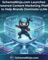 SCHEMANINJA.COM LAUNCHES AI-POWERED CONTENT MARKETING PLATFORM TO HELP BRANDS DOMINATE LLMS SCHEMANINJA.COM LAUNCHES AI-POWERED CONTENT MARKETING PLATFORM TO HELP BRANDS DOMINATE LLMS4